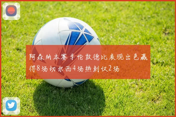 阿森纳本赛季伦敦德比表现出色赢得8场切尔西4场热刺仅2场