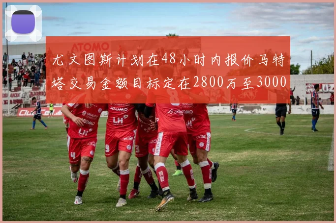 尤文图斯计划在48小时内报价马特塔交易金额目标定在2800万至3000万欧元