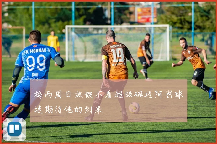 梅西周日放假不看超级碗迈阿密球迷期待他的到来