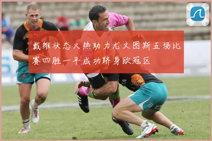 戴维状态火热助力尤文图斯五场比赛四胜一平成功跻身欧冠区