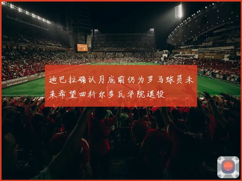 迪巴拉确认月底前仍为罗马球员未来希望回科尔多瓦学院退役