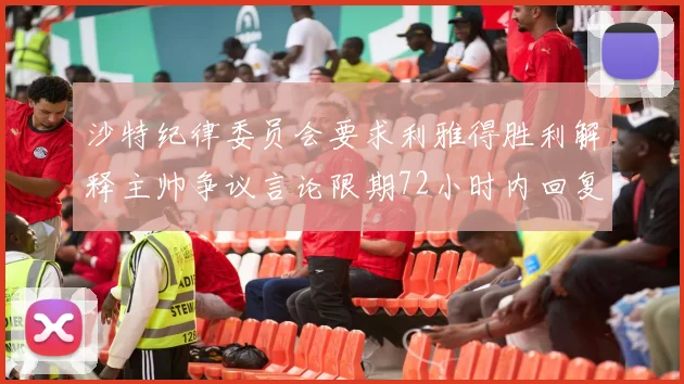 沙特纪律委员会要求利雅得胜利解释主帅争议言论限期72小时内回复