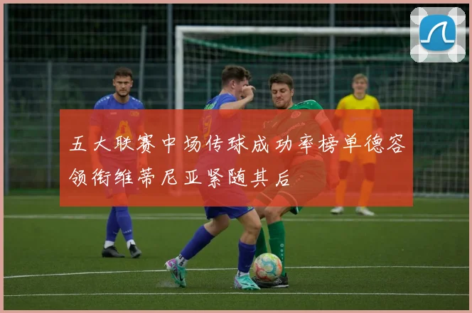 五大联赛中场传球成功率榜单德容领衔维蒂尼亚紧随其后