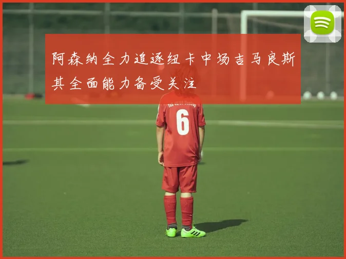 阿森纳全力追逐纽卡中场吉马良斯其全面能力备受关注