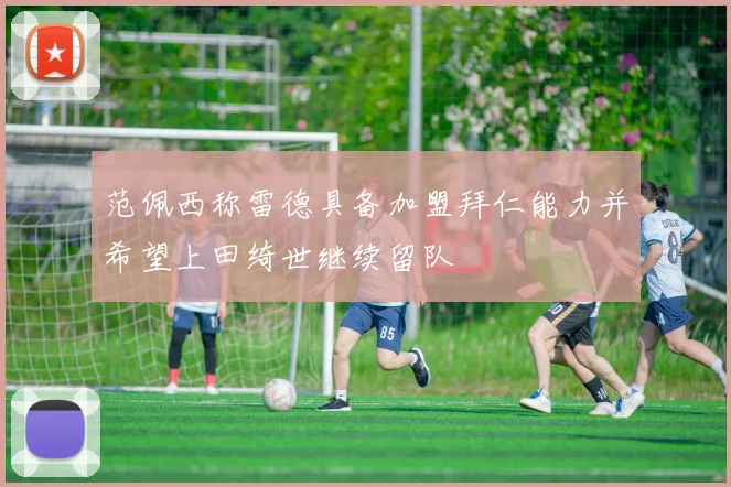 范佩西称雷德具备加盟拜仁能力并希望上田绮世继续留队