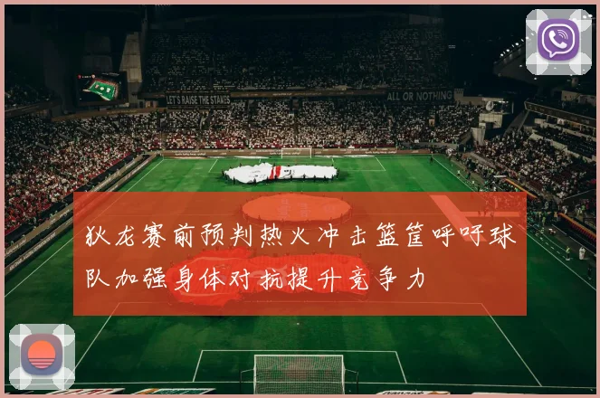 狄龙赛前预判热火冲击篮筐呼吁球队加强身体对抗提升竞争力