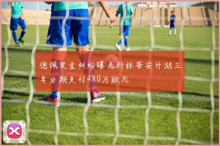 德佩奖金纠纷曝光科林蒂安计划三年分期支付480万欧元