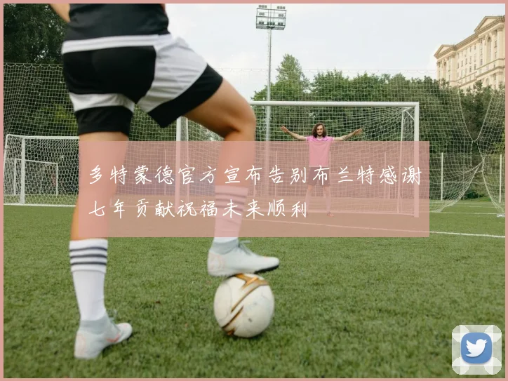 多特蒙德官方宣布告别布兰特感谢七年贡献祝福未来顺利
