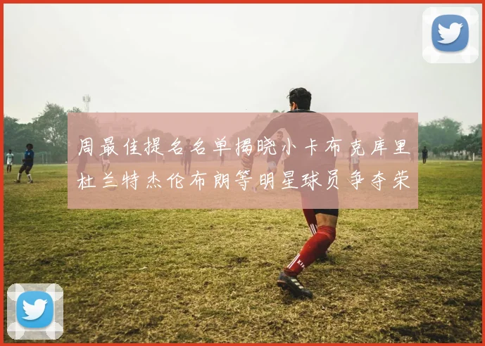 周最佳提名名单揭晓小卡布克库里杜兰特杰伦布朗等明星球员争夺荣誉