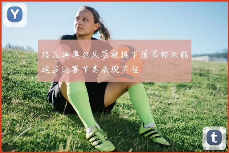 格瓦迪奥尔反思被换下原因称未能适应比赛节奏表现不佳