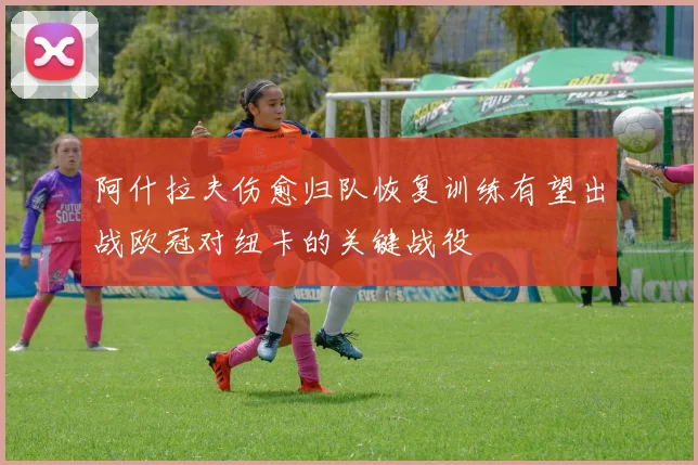 阿什拉夫伤愈归队恢复训练有望出战欧冠对纽卡的关键战役