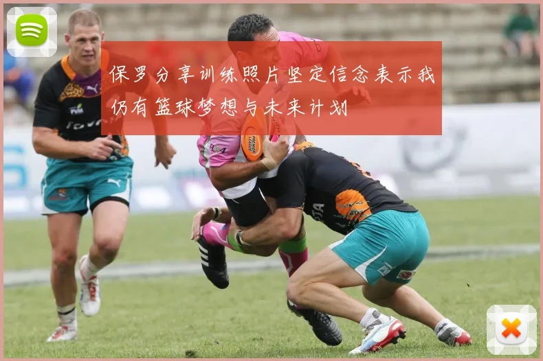 保罗分享训练照片坚定信念表示我仍有篮球梦想与未来计划