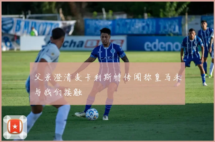 父亲澄清麦卡利斯特传闻称皇马未与我们接触