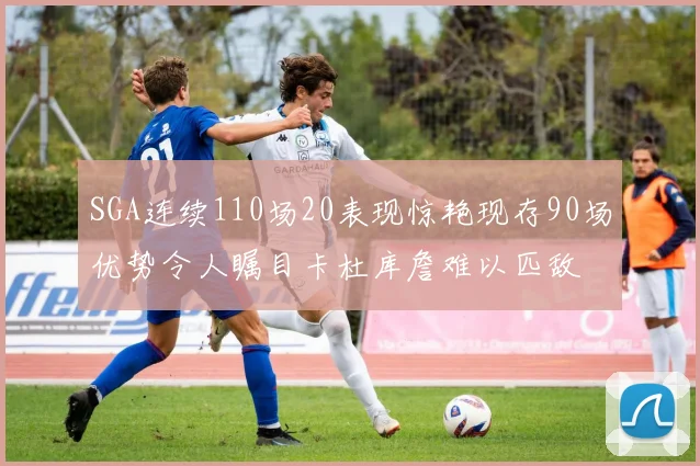 SGA连续110场20表现惊艳现存90场优势令人瞩目卡杜库詹难以匹敌