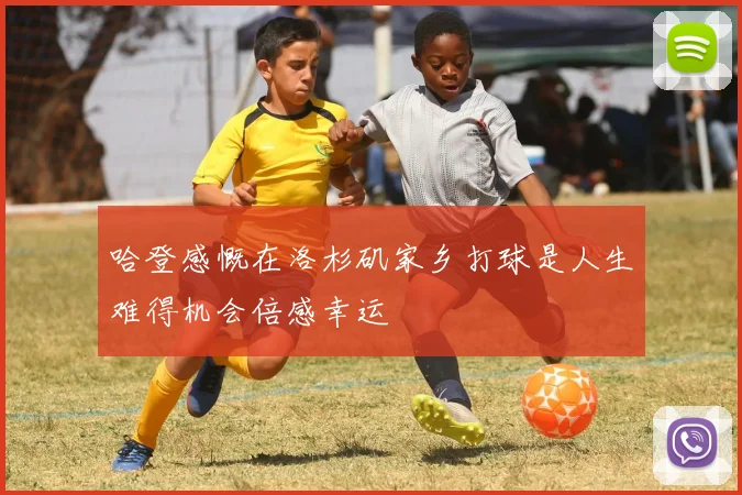 哈登感慨在洛杉矶家乡打球是人生难得机会倍感幸运