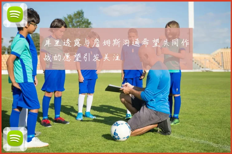 库里透露与詹姆斯沟通希望共同作战的愿望引发关注