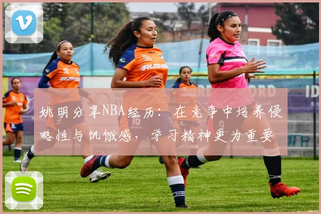 姚明分享NBA经历：在竞争中培养侵略性与饥饿感，学习精神更为重要