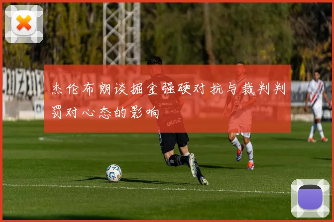 杰伦布朗谈掘金强硬对抗与裁判判罚对心态的影响
