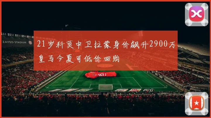 21岁科莫中卫拉蒙身价飙升2900万皇马今夏可低价回购