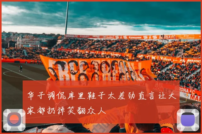 华子调侃库里鞋子太差劲直言让大家都扔掉笑翻众人