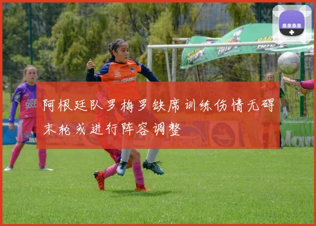 阿根廷队罗梅罗缺席训练伤情无碍末轮或进行阵容调整