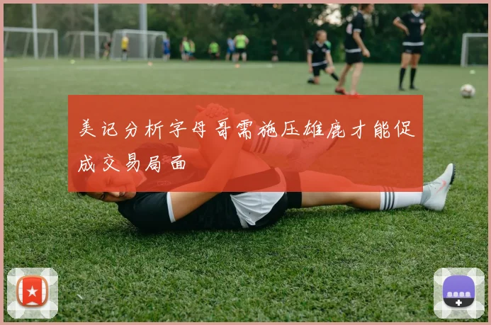 美记分析字母哥需施压雄鹿才能促成交易局面