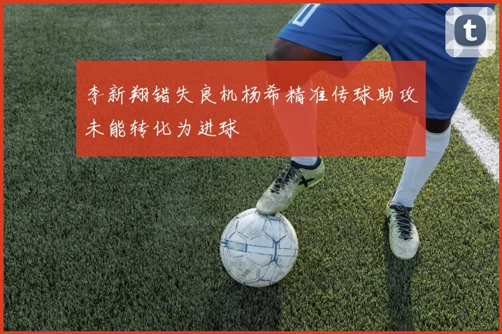 李新翔错失良机杨希精准传球助攻未能转化为进球