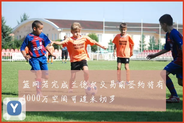篮网若完成兰德尔交易前签约将有4000万空间可追米切罗