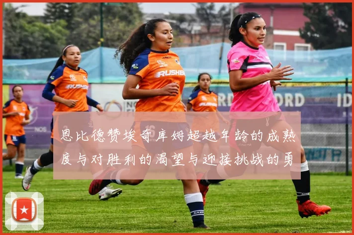 恩比德赞埃奇库姆超越年龄的成熟度与对胜利的渴望与迎接挑战的勇气