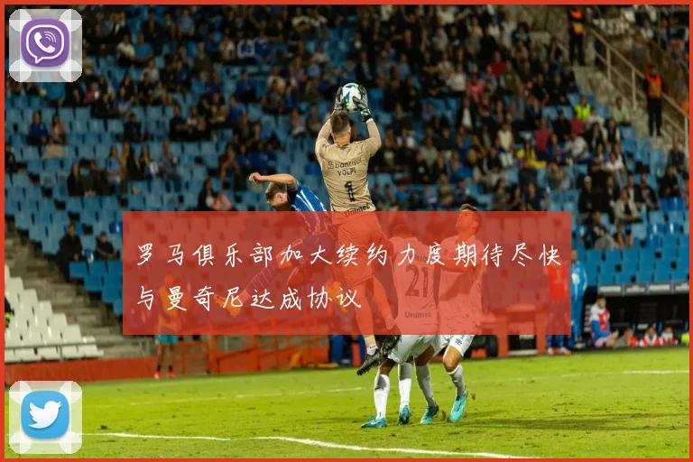 罗马俱乐部加大续约力度期待尽快与曼奇尼达成协议