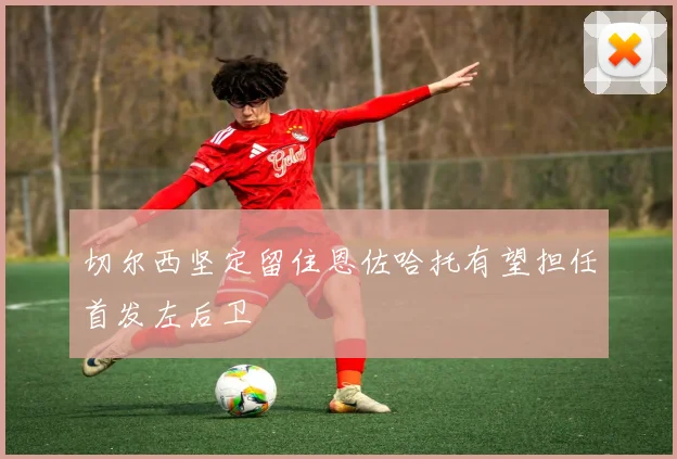 切尔西坚定留住恩佐哈托有望担任首发左后卫