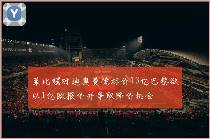 莱比锡对迪奥曼德标价13亿巴黎欲以1亿欧报价并争取降价机会