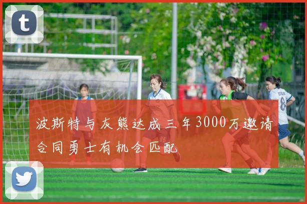波斯特与灰熊达成三年3000万邀请合同勇士有机会匹配
