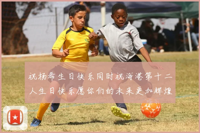 祝杨希生日快乐同时祝海港第十二人生日快乐愿你们的未来更加辉煌