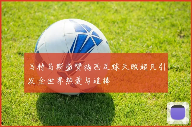 马特乌斯盛赞梅西足球天赋超凡引发全世界热爱与追捧