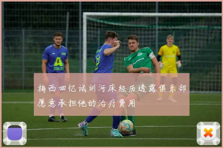 梅西回忆试训河床经历透露俱乐部愿意承担他的治疗费用
